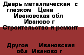 Дверь металлическая, с глазком › Цена ­ 5 360 - Ивановская обл., Иваново г. Строительство и ремонт » Другое   . Ивановская обл.,Иваново г.